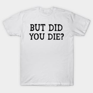 but did you die? T-Shirt